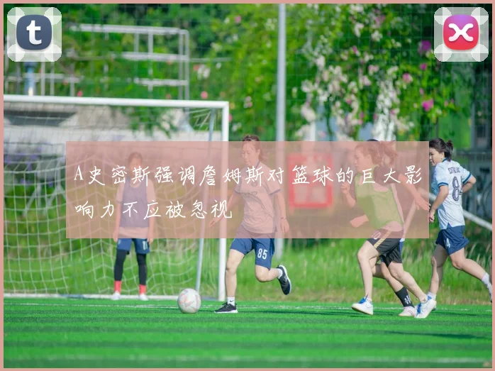 A史密斯强调詹姆斯对篮球的巨大影响力不应被忽视