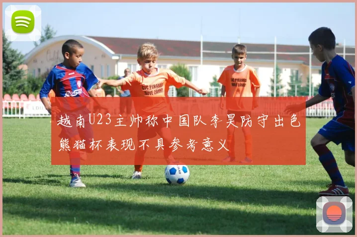 越南U23主帅称中国队李昊防守出色熊猫杯表现不具参考意义