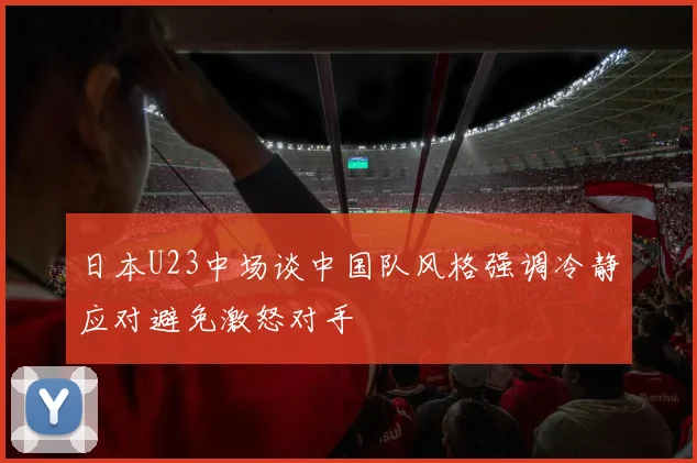 日本U23中场谈中国队风格强调冷静应对避免激怒对手