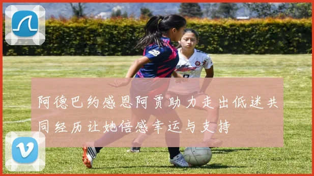 阿德巴约感恩阿贾助力走出低迷共同经历让她倍感幸运与支持