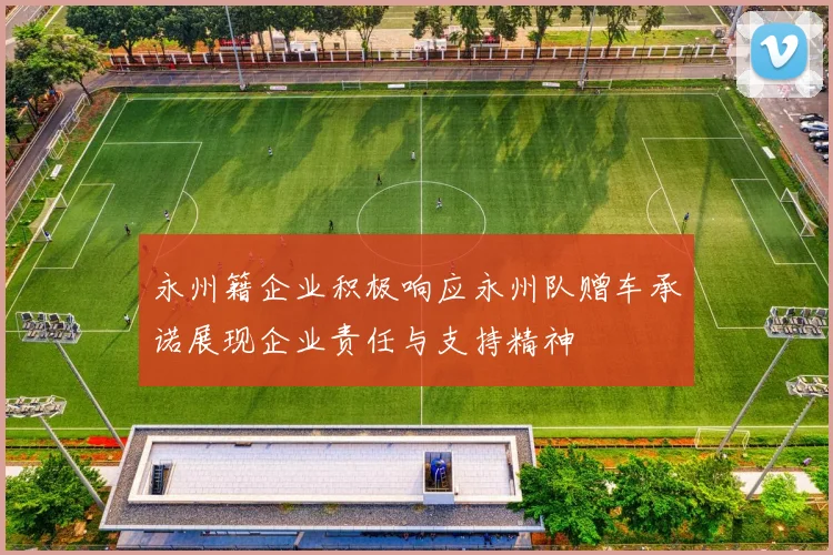 永州籍企业积极响应永州队赠车承诺展现企业责任与支持精神