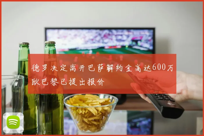 德罗决定离开巴萨解约金高达600万欧巴黎已提出报价