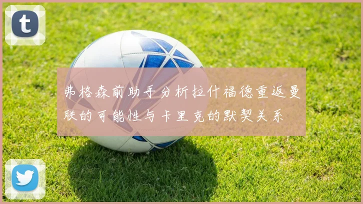 弗格森前助手分析拉什福德重返曼联的可能性与卡里克的默契关系