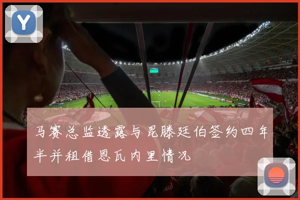 马赛总监透露与昆滕廷伯签约四年半并租借恩瓦内里情况