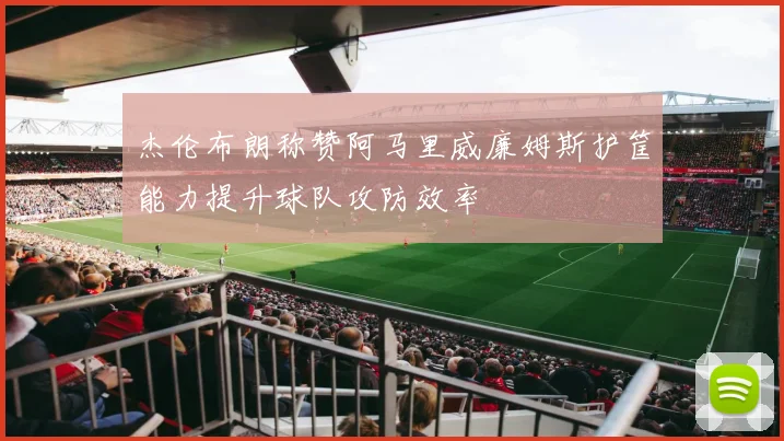 杰伦布朗称赞阿马里威廉姆斯护筐能力提升球队攻防效率